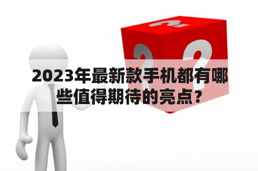 2023年最新款手机都有哪些值得期待的亮点？