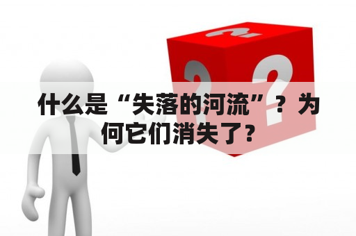 什么是“失落的河流”？为何它们消失了？