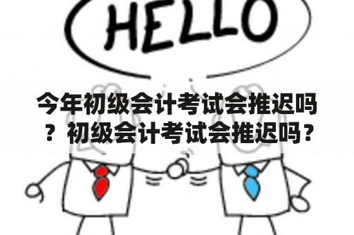 今年初级会计考试会推迟吗？初级会计考试会推迟吗？