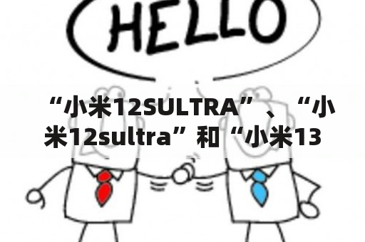 “小米12SULTRA”、“小米12sultra”和“小米13sultra”三款手机有何不同？