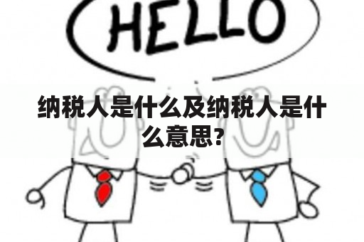 纳税人是什么及纳税人是什么意思?