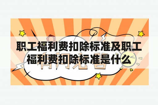 职工福利费扣除标准及职工福利费扣除标准是什么