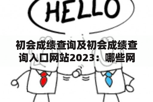 初会成绩查询及初会成绩查询入口网站2023：哪些网站可以查询初会成绩？初会成绩查询入口网站2023有哪些？