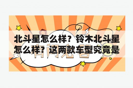 北斗星怎么样？铃木北斗星怎么样？这两款车型究竟是不是值得购买的呢？让我们一起来看看它们的优缺点吧。