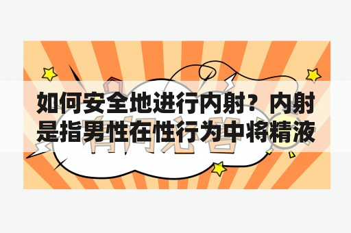 如何安全地进行内射？内射是指男性在性行为中将精液射入女性阴道内的一种行为，由于内射过程中存在一些健康和生殖风险，因此必须注意安全。以下是一些关于如何安全地进行内射的建议。