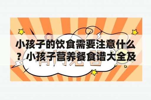 小孩子的饮食需要注意什么？小孩子营养餐食谱大全及小孩子营养餐食谱大全2到7岁