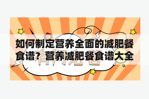 如何制定营养全面的减肥餐食谱？营养减肥餐食谱大全及营养减肥餐食谱大全一日三餐。