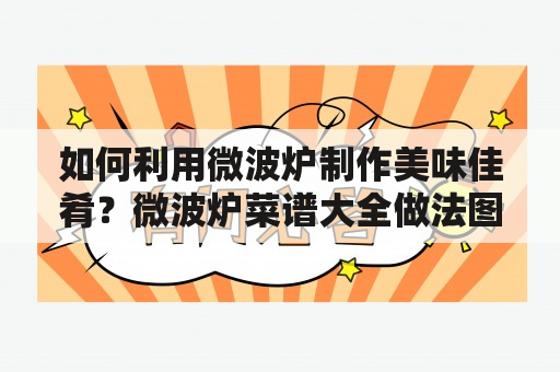 如何利用微波炉制作美味佳肴？微波炉菜谱大全做法图及微波炉菜谱大全做法图片为您呈现各式各样的微波炉菜肴，从早餐到晚餐，从主菜到甜点，让您在家也能享受餐厅级别的美食。