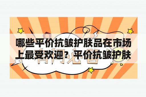 哪些平价抗皱护肤品在市场上最受欢迎？平价抗皱护肤品排行榜推荐！