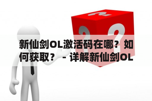 新仙剑OL激活码在哪？如何获取？ - 详解新仙剑OL激活码的获取和使用方法