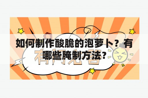 如何制作酸脆的泡萝卜？有哪些腌制方法？