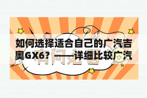 如何选择适合自己的广汽吉奥GX6？——详细比较广汽吉奥GX6的不同车型及图片