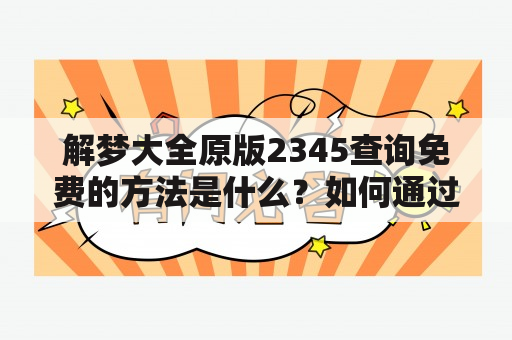 解梦大全原版2345查询免费的方法是什么？如何通过解梦大全原版2345查询免费的方式来解读自己的梦境，获取更深层次的思考和启示，让自己更加深入地了解自己的内心世界呢？下面我们将为大家介绍一些生活篇的内容，帮助大家更好地使用解梦大全原版2345查询免费功能。