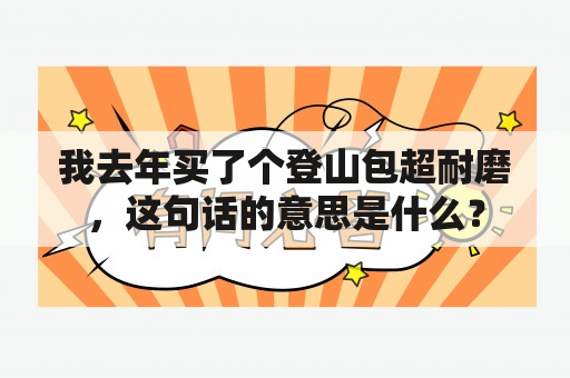 我去年买了个登山包超耐磨，这句话的意思是什么？