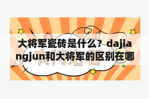 大将军瓷砖是什么？dajiangjun和大将军的区别在哪里？