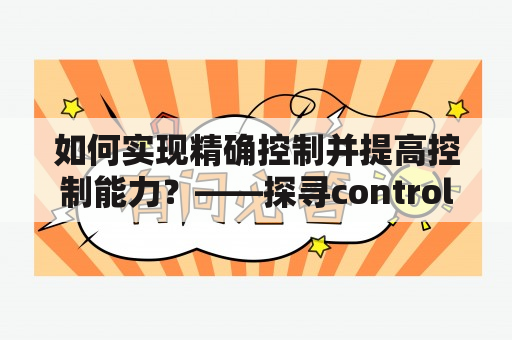 如何实现精确控制并提高控制能力？——探寻control的不同意义与应用