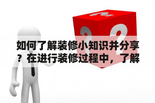 如何了解装修小知识并分享？在进行装修过程中，了解一些小知识对节约成本、提高效率、保障质量都具有十分重要的作用。以下是一些装修小知识，供大家参考：