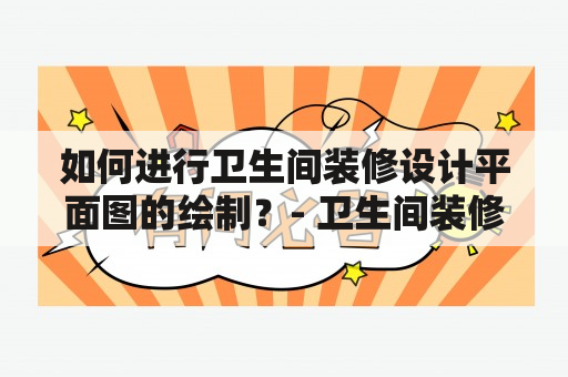 如何进行卫生间装修设计平面图的绘制？- 卫生间装修设计平面图、绘制方法、装修设计