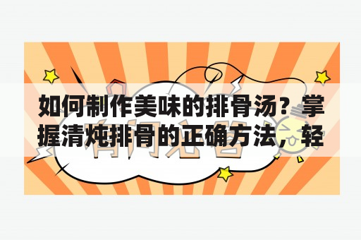 如何制作美味的排骨汤？掌握清炖排骨的正确方法，轻松学会做法教程