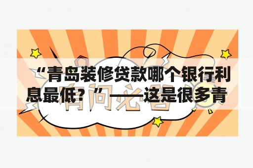 “青岛装修贷款哪个银行利息最低？”——这是很多青岛市民在进行装修时会关心的问题。经过调查，最终得出以下结论。