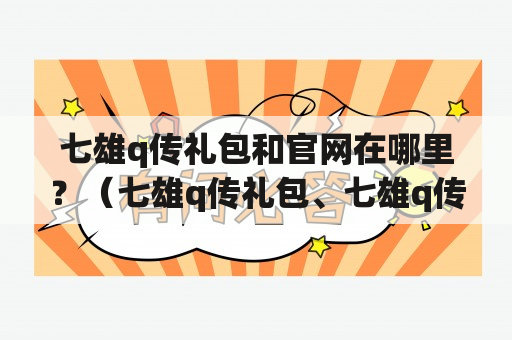 七雄q传礼包和官网在哪里？（七雄q传礼包、七雄q传官网、游戏礼包）