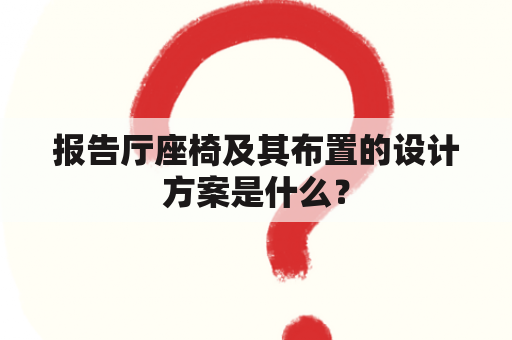 报告厅座椅及其布置的设计方案是什么？