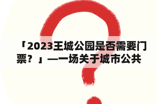 「2023王城公园是否需要门票？」—一场关于城市公共空间利用的思考