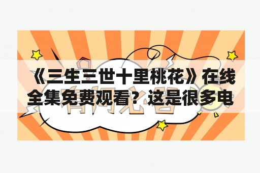 《三生三世十里桃花》在线全集免费观看？这是很多电视剧迷的疑问。在今天这个快节奏的社会中，大家的时间越来越宝贵，如何高效地观看电视剧成为了很多人关注的一个问题。如果你也想看《三生三世十里桃花》的话，可以尝试一下以下的方法。