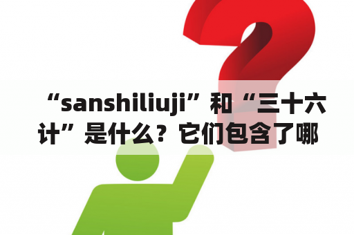 “sanshiliuji”和“三十六计”是什么？它们包含了哪些36计？