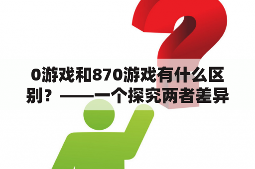 0游戏和870游戏有什么区别？——一个探究两者差异的分析