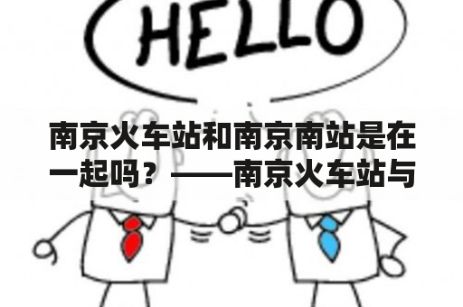 南京火车站和南京南站是在一起吗？——南京火车站与南京南站之间的异同