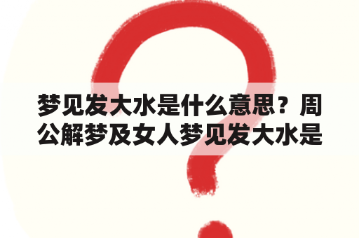 梦见发大水是什么意思？周公解梦及女人梦见发大水是什么意思？这是许多人在做梦时会发生的情境之一，而这个梦境的含义也备受关注。按照周公解梦的说法，梦见发大水通常意味着不可避免的经济损失或灾难。