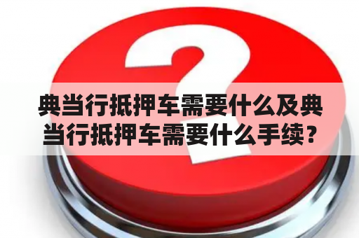 典当行抵押车需要什么及典当行抵押车需要什么手续？