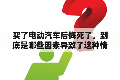 买了电动汽车后悔死了，到底是哪些因素导致了这种情况？