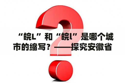 “皖L”和“皖l”是哪个城市的缩写？——探究安徽省的城市命名规律