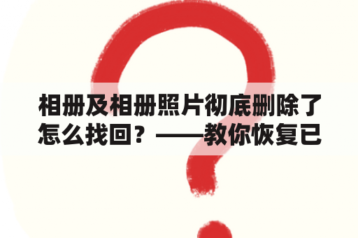 相册及相册照片彻底删除了怎么找回？——教你恢复已删除的珍贵照片