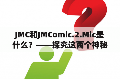 JMC和JMComic.2.Mic是什么？——探究这两个神秘的关键词