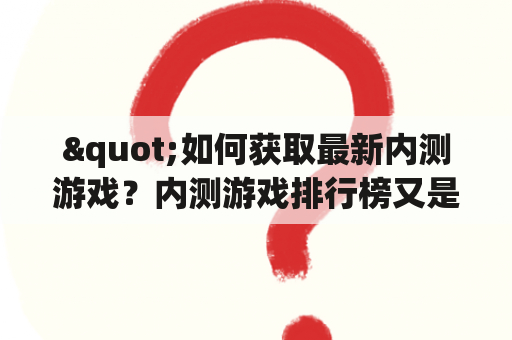 "如何获取最新内测游戏？内测游戏排行榜又是怎样的？"