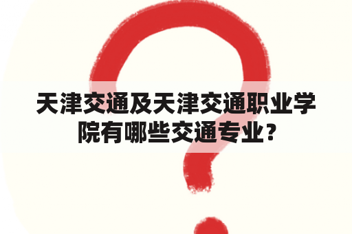 天津交通及天津交通职业学院有哪些交通专业？