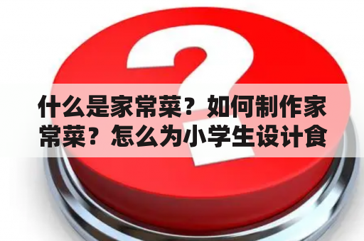 什么是家常菜？如何制作家常菜？怎么为小学生设计食谱？——食谱大全家常菜的做法大全及小学生食谱大全家常菜的做法大全