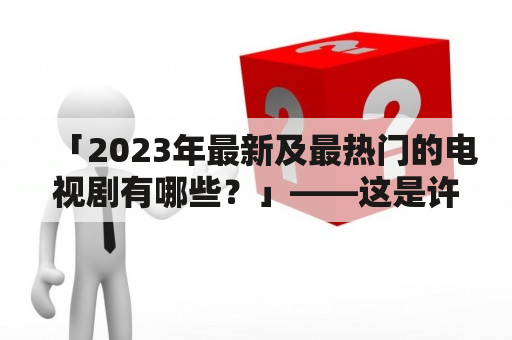 「2023年最新及最热门的电视剧有哪些？」——这是许多电视剧爱好者心中的疑问。最新的电视剧总是引人注目，令人期待。那么，接下来就让我们以第三人称视角历数最新电视剧的相关信息。