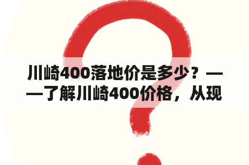 川崎400落地价是多少？——了解川崎400价格，从现货开始！