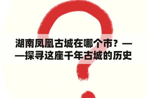 湖南凤凰古城在哪个市？——探寻这座千年古城的历史足迹