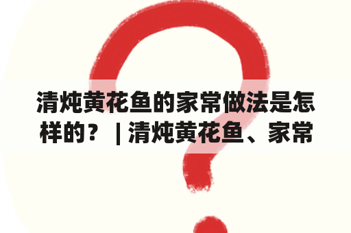 清炖黄花鱼的家常做法是怎样的？ | 清炖黄花鱼、家常做法、简单好吃