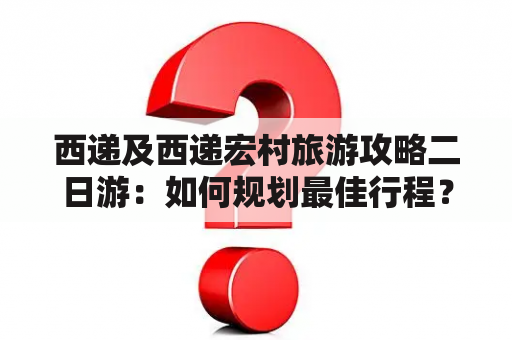 西递及西递宏村旅游攻略二日游：如何规划最佳行程？