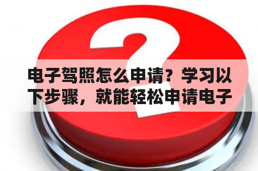 电子驾照怎么申请？学习以下步骤，就能轻松申请电子驾照。