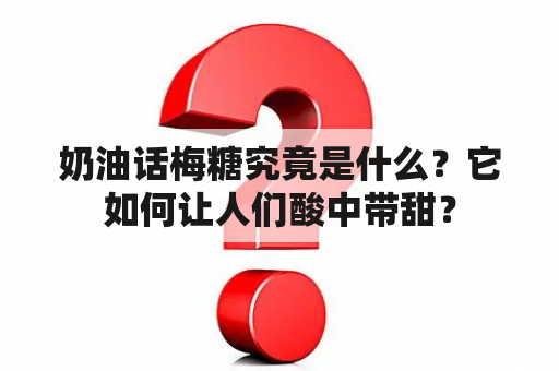 奶油话梅糖究竟是什么？它如何让人们酸中带甜？