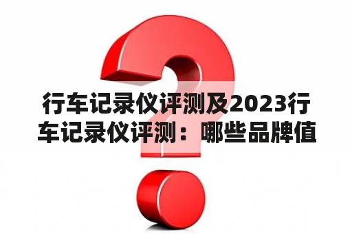 行车记录仪评测及2023行车记录仪评测：哪些品牌值得关注？