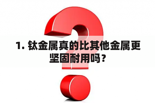 1. 钛金属真的比其他金属更坚固耐用吗？