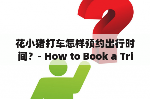 花小猪打车怎样预约出行时间？- How to Book a Trip with Hua Xiaozhu Taxi?